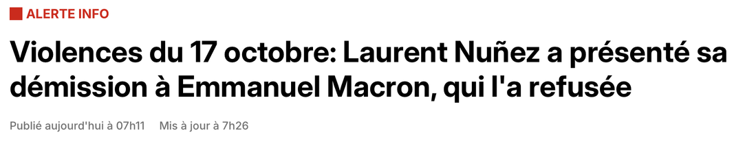 Titre de presse : « Violences du 17 octobre: Laurent Nuñez a présenté sa démission à Emmanuel Macron, qui l'a refusée »

Publié aujourd'hui à 07h11 Mis à jour à 7h26